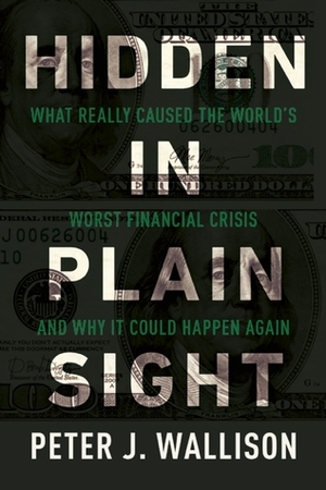 Hidden in Plain Sight: The Untold Story of the Government's Role in the 2008 Financial Crisis by Peter J. Wallison