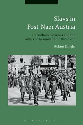 Slavs in Post-Nazi Austria: Carinthian Slovenes and the Politics of Assimilation, 1945-1960 by Robert Knight