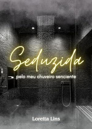 Seduzida pelo meu chuveiro senciente by Loretta Lins