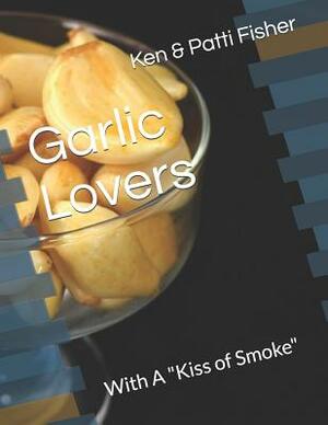 Garlic Lovers: With a "kiss of Smoke" by Patti Fisher, Ken Fisher