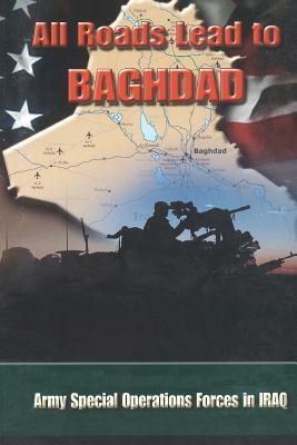 All Roads Lead to Baghdad: Army Special Operations Forces in Iraq, New Chapter in America's Global War on Terrorism by Special Operations CMD History Office, United States Army, Charles H. Briscoe