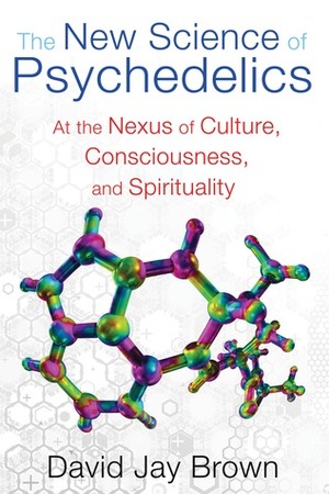 The New Science of Psychedelics: At the Nexus of Culture, Consciousness, and Spirituality by David Jay Brown