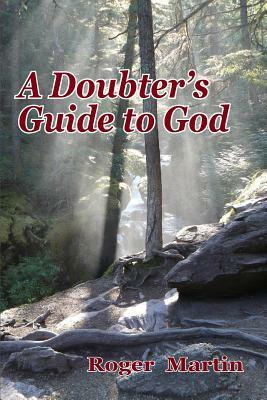 A Doubter's Guide to God by Roger Martin