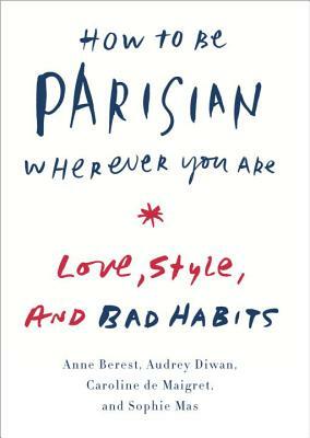 How to Be Parisian Wherever You Are: Love, Style, and Bad Habits by Caroline de Maigret, Anne Berest, Audrey Diwan