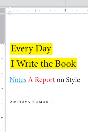 Every Day I Write the Book: Notes on Style by Amitava Kumar