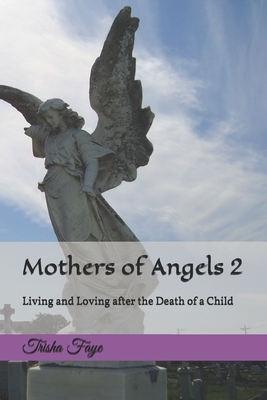 Mothers of Angels 2: Living and Loving after the Death of a Child by Trisha Faye