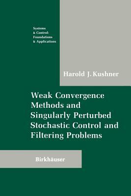 Weak Convergence Methods and Singularly Perturbed Stochastic Control and Filtering Problems by Harold Kushner