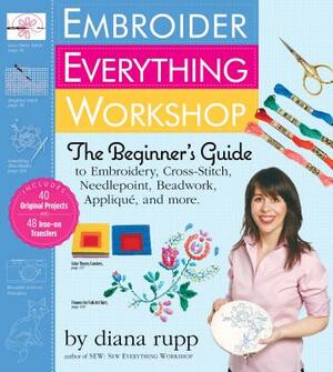 Embroider Everything Workshop: The Beginner's Guide to Embroidery, Cross-Stitch, Needlepoint, Beadwork, Applique, and More [With Iron-On Transfer Patt by Diana Rupp