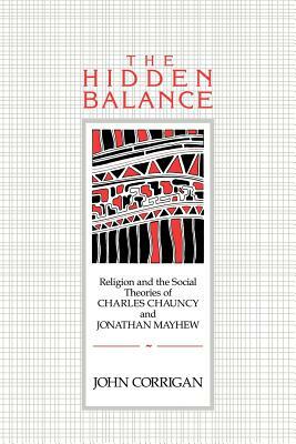 The Hidden Balance: Religion and the Social Theories of Charles Chauncy and Jonathan Mayhew by John Corrigan