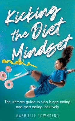 Kicking the Diet Mindset: The ultimate guide to stop binge eating and start eating intuitively by Gabrielle Townsend