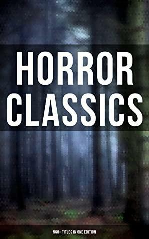 Horror Classics: 560+ Titles in One Edition by Grant Allen, William Hope Hodgson, Edward Bulwer-Lytton, William Makepeace Thackeray, Bram Stoker, Elizabeth Gaskell, E.F. Benson, Daniel Defoe, Pedro de Alarcón, Fitz-James O'Brien, John Meade Falkner, M.R. James, Mrs. Molesworth, Robert W. Chambers, E.T.A. Hoffmann, Théophile Gautier, Émile Erckmann, Sabine Baring-Gould, Algernon Blackwood, Mary Elizabeth Braddon, Robert Louis Stevenson, Charlotte Perkins Gilman, Oscar Wilde, W.W. Jacobs, Charles Dickens, F. Marion Crawford, Cleveland Moffett, Catherine Crowe, Arthur Machen, Washington Irving, Robert E. Howard, Joris-Karl Huysmans, Thomas Peckett Prest, Louisa May Alcott, Henry James, Amelia B. Edwards, Mark Twain, Wilkie Collins, Thomas Hardy, Wilhelm Hauff, Louis Tracy, Nathaniel Hawthorne, John Buchan, E. Nesbit, Richard Marsh, James Malcolm Rymer, Edgar Allan Poe, John Kendrick Bangs, Ambrose Bierce, Walter Hubbell, Gertrude Atherton, Mary Wollstonecraft Shelley, H.P. Lovecraft, Arthur Conan Doyle, Saki, Mary E. Wilkins Freeman, Frederick Marryat, Rudyard Kipling, Jerome K. Jerome, Guy de Maupassant, Alexandre Chatrian, Thomas De Quincey, Nikolai Gogol, J. Sheridan Le Fanu, H.G. Wells, Harriet Beecher Stowe