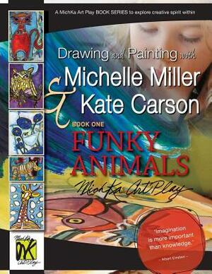 Drawing and Painting with Michelle Miller & Kate Carson, Book One, Funky Animals: A Michka Art Play Book Series to Explore Creative Spirit Within by Michelle Miller, Kate Carson