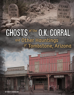 Ghosts of the O.K. Corral and Other Hauntings of Tombstone, Arizona by Matt Chandler