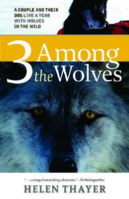 Three Among the Wolves: A Couple and Their Dog Live a Year with Wolves in the Wild by Helen Thayer