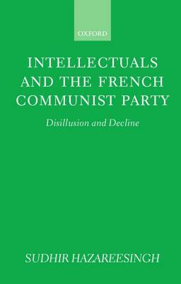 Intellectuals and the French Communist Party: Disillusion and Decline by Sudhir Hazareesingh