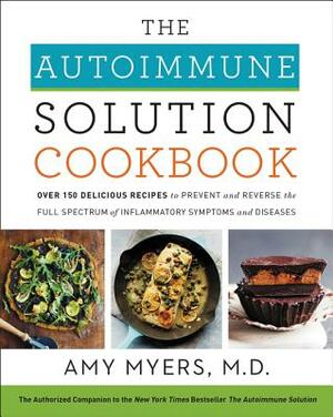 The Autoimmune Solution Cookbook: Over 150 Delicious Recipes to Prevent and Reverse the Full Spectrum of Inflammatory Symptoms and Diseases by Amy Myers