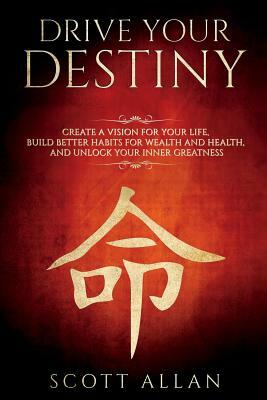 Drive Your Destiny: Drive Your Destiny: Create a Vision for Your Life, Build Better Habits for Wealth and Health, and Unlock Your Inner Gr by Scott Allan