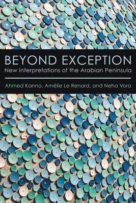 Beyond Exception: New Interpretations of the Arabian Peninsula by Ahmed Kanna, Neha Vora, Amaelie Le Renard