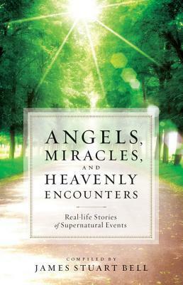 Angels, Miracles, and Heavenly Encounters: Real-Life Stories of Supernatural Events by James Stuart Bell