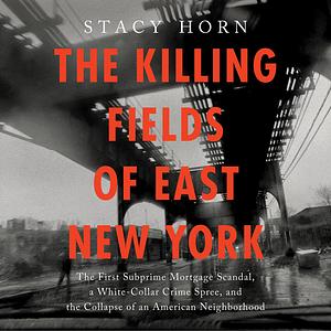 The Killing Fields of East New York: The First Subprime Mortgage Scandal, a White-Collar Crime Spree, and the Collapse of an American Neighborhood by Stacy Horn