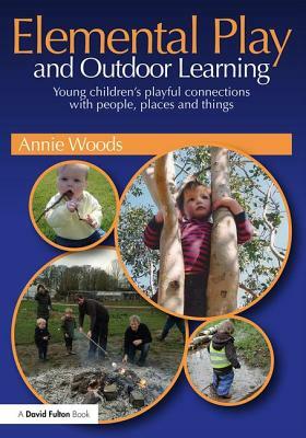 Elemental Play and Outdoor Learning: Young Children's Playful Connections with People, Places and Things by Annie Woods