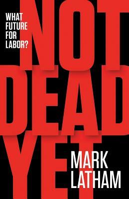 Not Dead Yet: What Future for Labor? by Mark Latham
