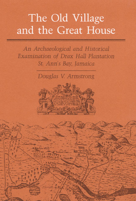 The Old Village and Great House: An Archaeological and Historical Examination of Drax Hall Plantation, St. Ann's Bay, Jamaica by Douglas V. Armstrong