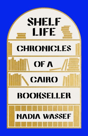 Shelf Life: Chronicles of a Cairo Bookseller by Nadia Wassef