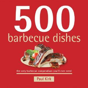 500 Barbecue Dishes: The Only Barbecue Compendium You'll Ever Need by Paul Kirk