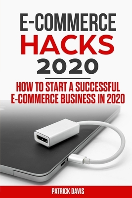 E-commerce hacks 2020: How to Start a successful E-Commerce Business in 2020 by Patrick Davis