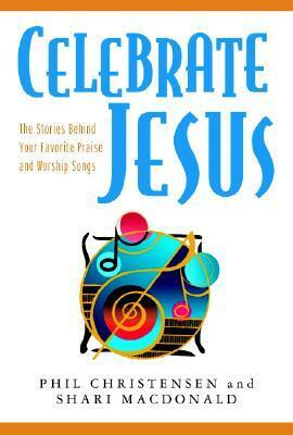 Celebrate Jesus: The Stories Behind Your Favorite Praise and Worship Songs by Phil Christensen, Shari MacDonald