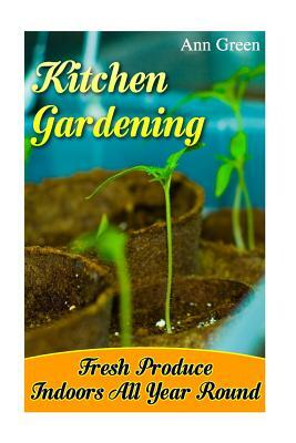 Kitchen Gardening: Fresh Produce Indoors All Year Round: (Gardening for Beginners, Vegetable Gardening) by Ann Green