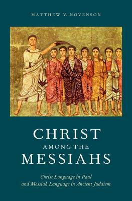 Christ Among the Messiahs: Christ Language in Paul and Messiah Language in Ancient Judaism by Matthew V. Novenson