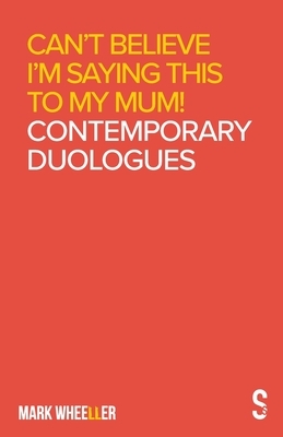 Can't Believe I'm Saying This to My Mum: Contemporary Duologues by Mark Wheeller