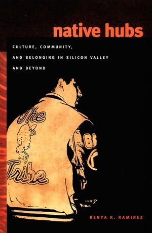 Native Hubs: Culture, Community, and Belonging in Silicon Valley and Beyond by Renya K. Ramirez