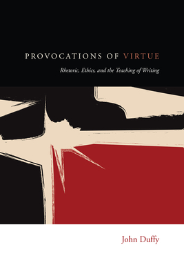Provocations of Virtue: Rhetoric, Ethics, and the Teaching of Writing by John Duffy