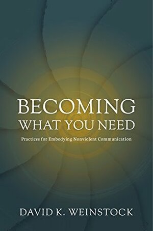 Becoming What You Need: Practices for Embodying Nonviolent Communication by David Weinstock