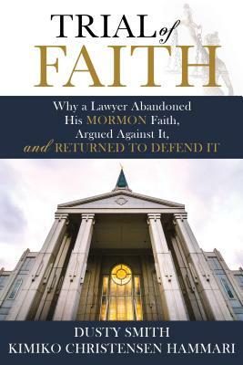 Trial of Faith: Why a Lawyer Abandoned His Mormon Faith, Argued Against It, and Returned to Defend It by Dusty Smith, Kimiko Christensen Hammari