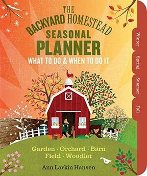 The Backyard Homestead Seasonal Planner: What to Do & When to Do It in the Garden, Orchard, Barn, Pasture & Equipment Shed by Ann Larkin Hansen