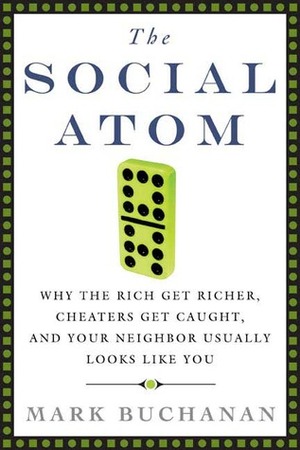 The Social Atom: Why the Rich Get Richer, Cheaters Get Caught, and Your Neighbor Usually Looks Like You by Mark Buchanan