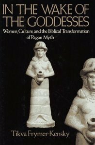 In the Wake of the Goddesses: Women, Culture, and the Biblical Transformation of Pagan Myth by Tikva Frymer-Kensky