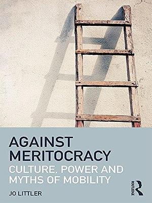 Against Meritocracy: Culture, power and myths of mobility by Jo Littler, Jo Littler