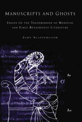 Manuscripts and Ghosts: Essays on the Transmission of Medieval and Early Renaissance Literature by John Scattergood