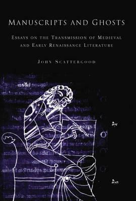 Manuscripts and Ghosts: Essays on the Transmission of Medieval and Early Renaissance Literature by John Scattergood