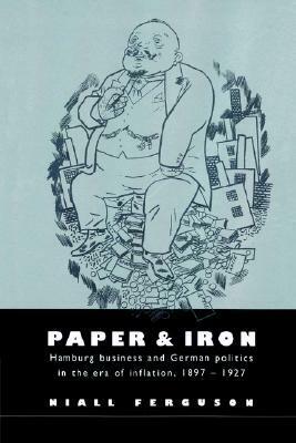 Paper and Iron: Hamburg Business and German Politics in the Era of Inflation, 1897 1927 by Niall Ferguson