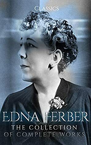 Edna Ferber: The Collection of Complete Works (Annotated): Collection Includes Dawn O'Hara, The Girl Who Laughed, Fanny Herself, Half Portions, One Basket, and More by Edna Ferber