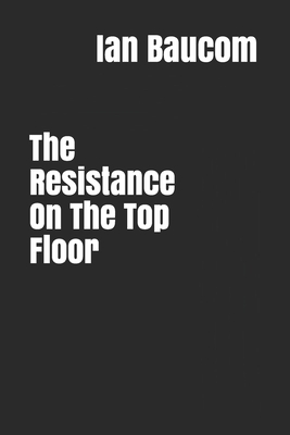 The Resistance On The Top Floor by Ian Baucom