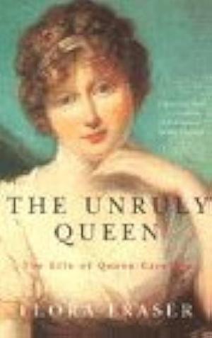 Unruly Queen: The Life of Queen Caroline by Flora Fraser, Flora Fraser