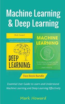 Machine Learning and Deep Learning: Essential User Guide to Learn and Understand Machine Learning and Deep Learning Effectively by Mark Howard