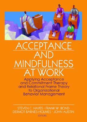 Acceptance and Mindfulness at Work: Applying Acceptance and Commitment Therapy and Relational Frame Theory to Organizational Behavior Management by 